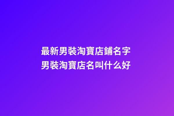 最新男裝淘寶店鋪名字 男裝淘寶店名叫什么好-第1張-店鋪起名-玄機(jī)派